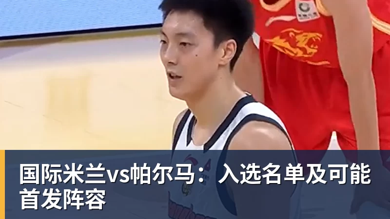 国际米兰vs帕尔马：入选名单及可能首发阵容