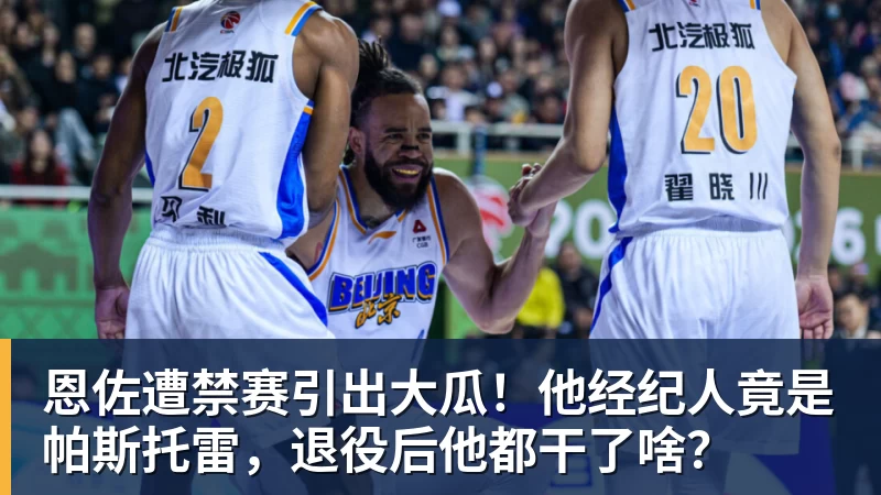恩佐遭禁赛引出大瓜！他经纪人竟是帕斯托雷，退役后他都干了啥？