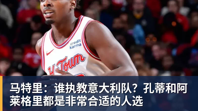 马特里：谁执教意大利队？孔蒂和阿莱格里都是非常合适的人选