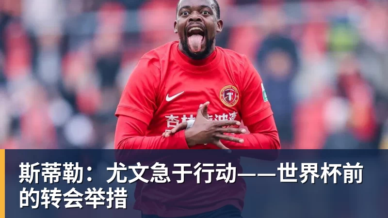 斯蒂勒：尤文急于行动——世界杯前的转会举措