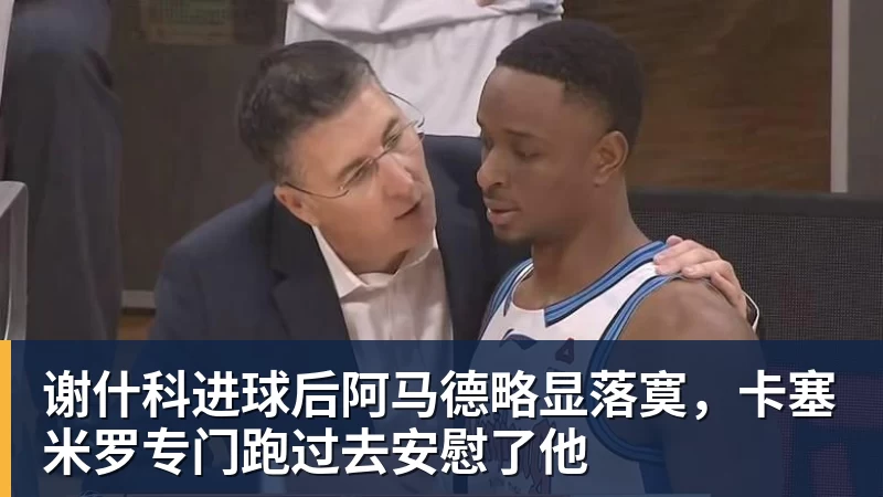谢什科进球后阿马德略显落寞，卡塞米罗专门跑过去安慰了他