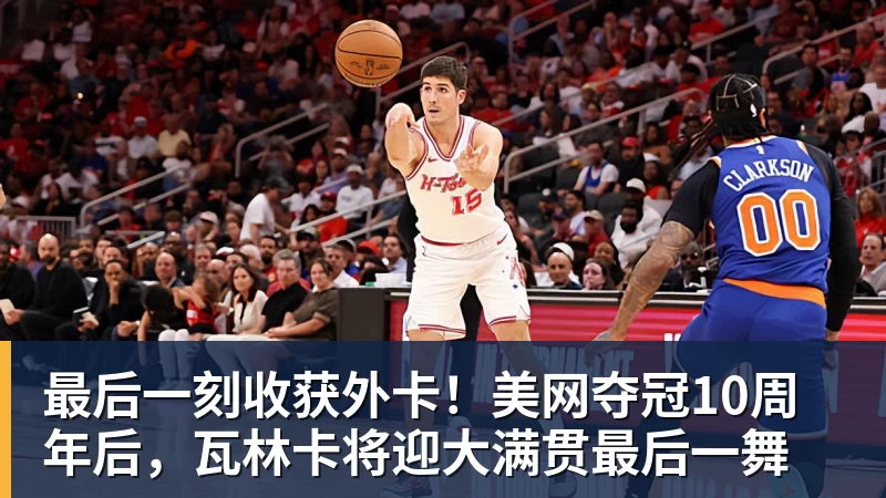 最后一刻收获外卡！美网夺冠10周年后，瓦林卡将迎大满贯最后一舞