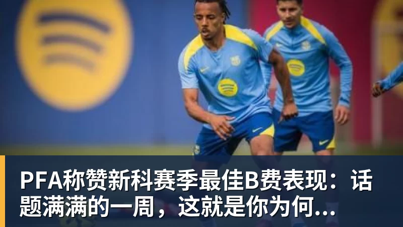 PFA称赞新科赛季最佳B费表现：话题满满的一周，这就是你为何...