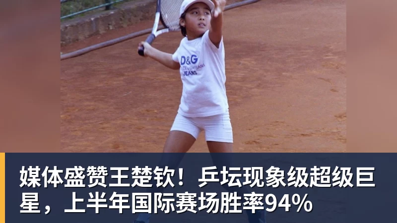 媒体盛赞王楚钦！乒坛现象级超级巨星，上半年国际赛场胜率94%