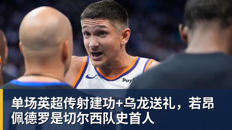 单场英超传射建功+乌龙送礼，若昂佩德罗是切尔西队史首人
