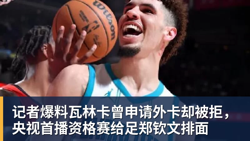 记者爆料瓦林卡曾申请外卡却被拒，央视首播资格赛给足郑钦文排面