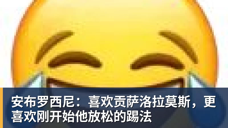安布罗西尼：喜欢贡萨洛拉莫斯，更喜欢刚开始他放松的踢法