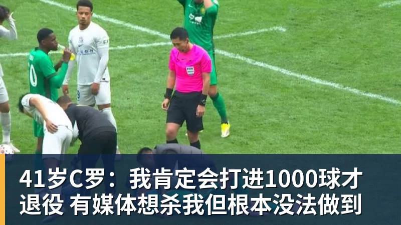 41岁C罗：我肯定会打进1000球才退役 有媒体想杀我但根本没法做到