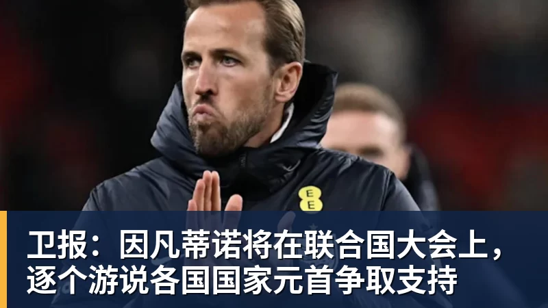 卫报：因凡蒂诺将在联合国大会上，逐个游说各国国家元首争取支持