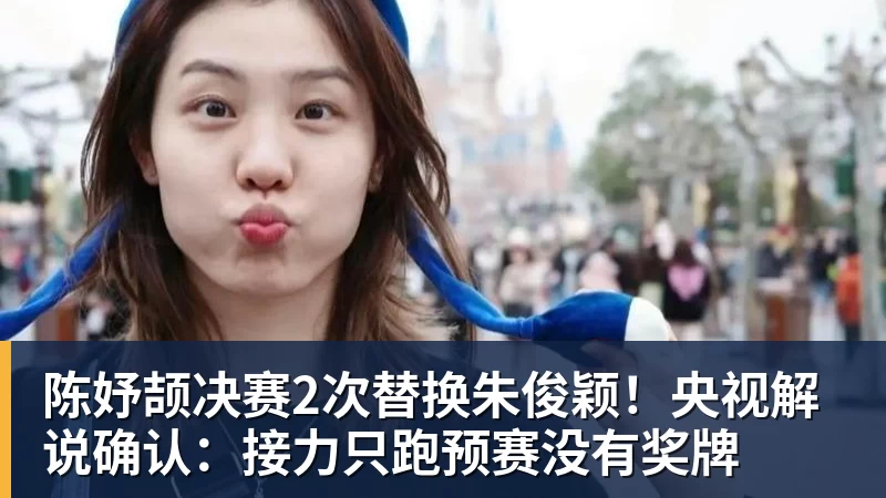 陈妤颉决赛2次替换朱俊颖！央视解说确认：接力只跑预赛没有奖牌