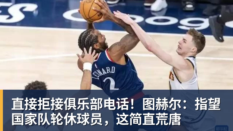 直接拒接俱乐部电话！图赫尔：指望国家队轮休球员，这简直荒唐