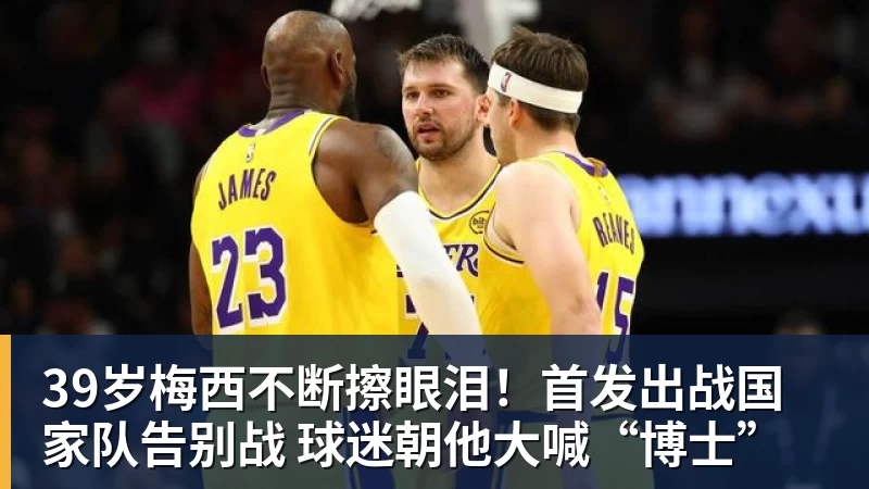 39岁梅西不断擦眼泪！首发出战国家队告别战 球迷朝他大喊“博士”