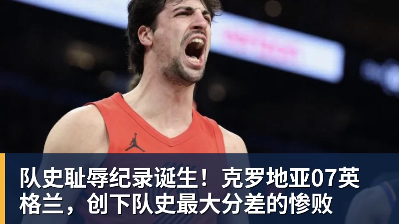 队史耻辱纪录诞生！克罗地亚07英格兰，创下队史最大分差的惨败