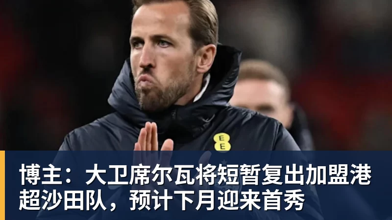 博主：大卫席尔瓦将短暂复出加盟港超沙田队，预计下月迎来首秀