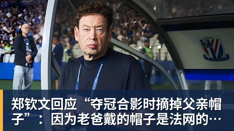 郑钦文回应“夺冠合影时摘掉父亲帽子”：因为老爸戴的帽子是法网的，现在是中网