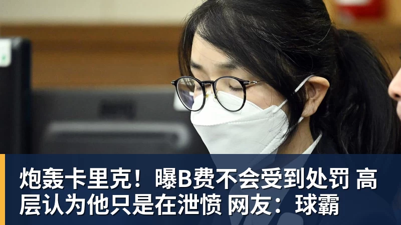 炮轰卡里克！曝B费不会受到处罚 高层认为他只是在泄愤 网友：球霸